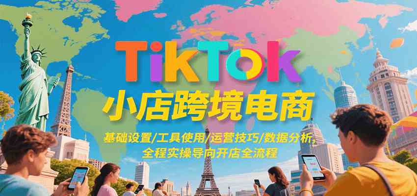 TikTok小店跨境电商，基础设置/工具使用/运营技巧/数据分析，全程实操导向开店全流程-来友网创