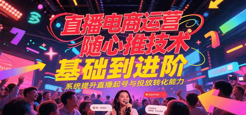 直播电商运营随心推投放技术基础到进阶，系统提升直播起号与投放转化能力-来友网创