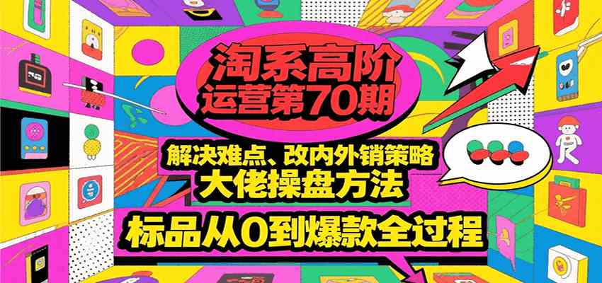 淘系高阶运营第70期，解决难点、改内外销策略，大佬操盘方法，标品从0到爆款全过程-来友网创