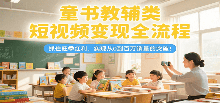 童书教辅类短视频变现全流程，抓住旺季红利，实现从0到百万销量的突破！-来友网创