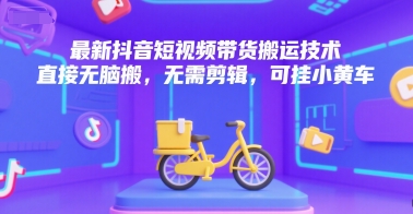 最新抖音短视频带货搬运技术，直接无脑搬，无需剪辑，可挂小黄车-来友网创