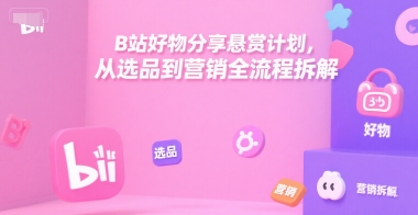 B站好物分享悬赏计划，从选品到营销全流程拆解-来友网创
