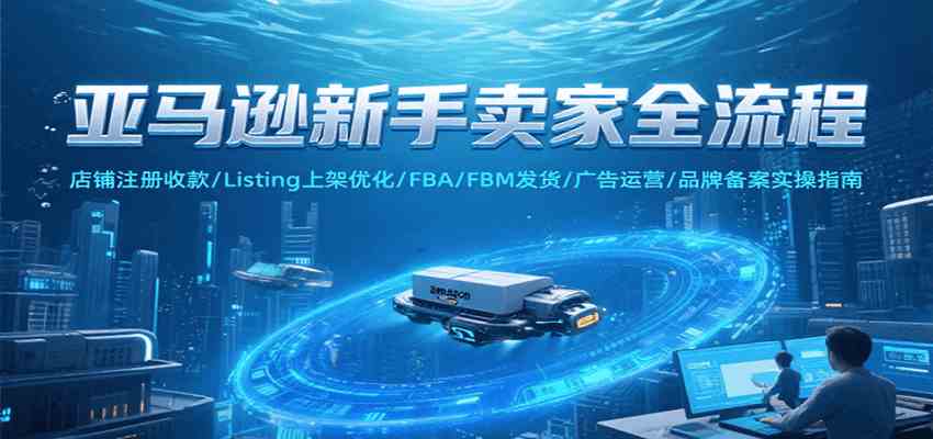 亚马逊新手卖家全流程，注册收款/Listing上架优化/ FBA/FBM发货/广告运营/品牌备案-来友网创