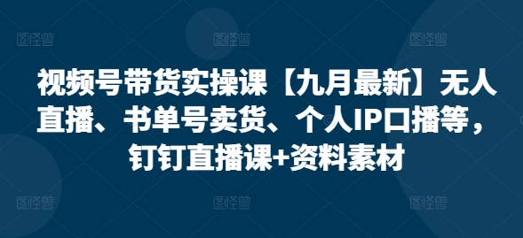 视频号带货实操课【25年7月最新】无人直播、书单号卖货、个人IP口播等，钉钉直播课+资料素材-来友网创