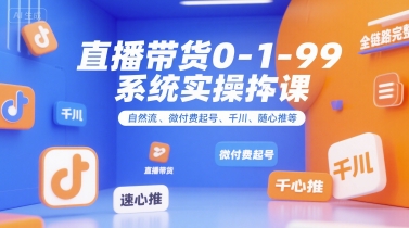 直播带货0~1~99系统实操课，自然流、微付费​起号、千川、随心推等，直播带货全链路完整逻辑-来友网创