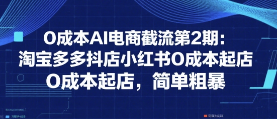 0成本AI电商截流第2期：淘宝多多抖店小红书0成本起店，简单粗暴-来友网创