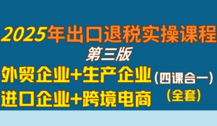 2025年出口退税实操课程，外贸企业+生产企业+进口企业+跨境电商-来友网创