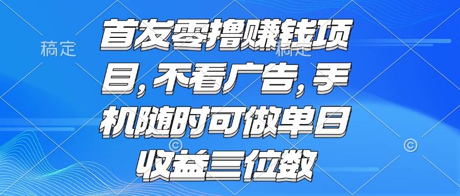 （15388期）零撸赚钱项目 不看广告 手机随时可做 单日收益三位数-来友网创