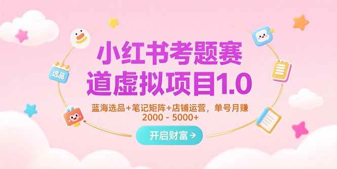 （15398期）小红书考题赛道虚拟项目1.0，蓝海选品+笔记矩阵+店铺运营，单号月赚5000+-来友网创