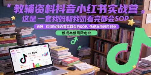 教辅资料抖音小红书实战营，这是一套我妈和我奶看完都会的SOP，低成本低风险创业（更新）-来友网创