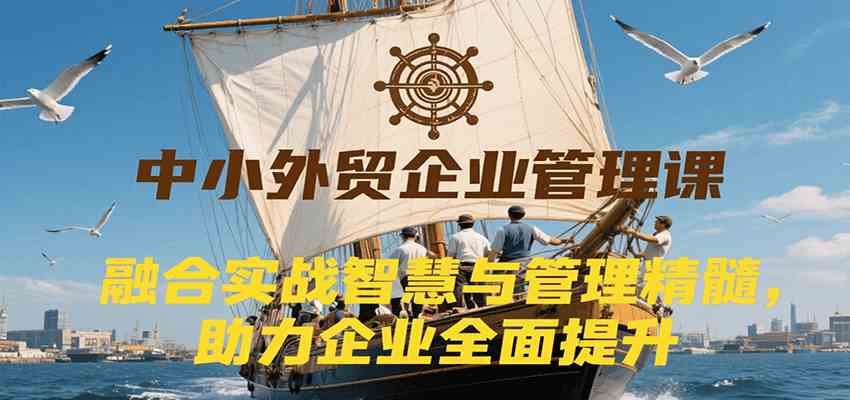 中小外贸企业管理课，融合实战智慧与管理精髓，助力企业全面提升管理水平-来友网创