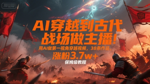 AI穿越到古代战场做主播！用AI做第一视角穿越视频，38条作品，涨粉3.7w+，保姆级教程-来友网创