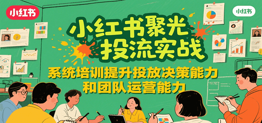 小红书聚光投流实战，系统学习提升投放决策能力和团队运营能力-来友网创