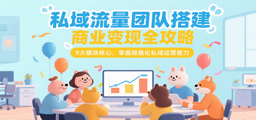 私域流量团队搭建商业变现全攻略，9大模块核心，掌握规模化私域运营能力-来友网创
