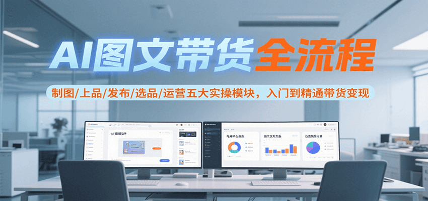 AI图文带货全流程，制图/上品/发布/选品/运营五大实操模块，入门到精通带货变现-来友网创