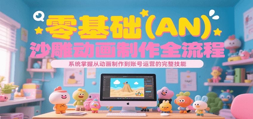 零基础（AN）沙雕动画制作全流程，系统掌握从动画制作到账号运营的完整技能-来友网创