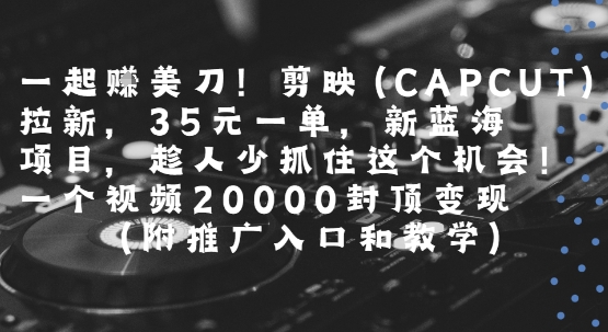 一起挣美刀!剪映(CAPCUT)拉新，35米一单，新蓝海项目，一个视频2w封顶变现(附推广入口和教学)-来友网创