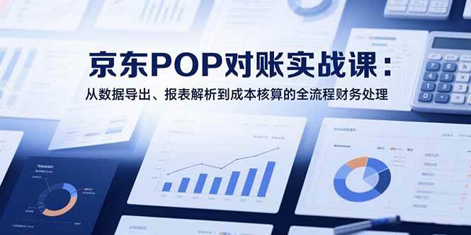 （15447期）2025京东POP对账实战课：从数据导出、报表解析到成本核算的全流程财务处理-来友网创