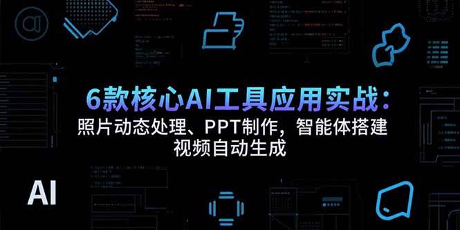 （15451期）6款核心AI工具应用实战：照片动态处理、PPT制作，智能体搭建 视频自动生成-来友网创