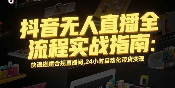 （15452期）抖音无人直播全流程实战指南：快速搭建合规直播间，24小时自动化带货变现-来友网创