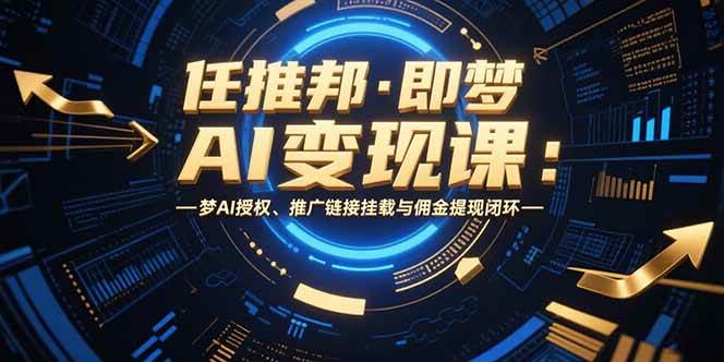 （15467期）任推邦·即梦AI变现课：梦AI授权、推广链接挂载与佣金提现闭环-来友网创