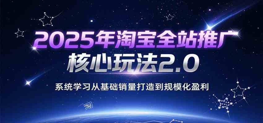 2025年淘宝全站推广核心玩法2.0，系统学习从基础销量打造到规模化盈利-来友网创