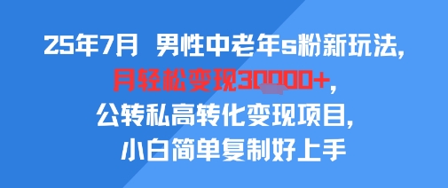 25年7月男性中老年s粉新玩法，月轻松变现3W+，公转私高转化变现项目，小白简单复制好上手-来友网创