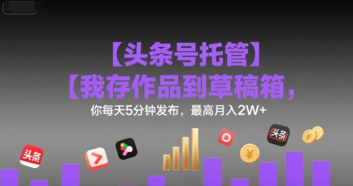 【头条号托管 】我存作品到草稿箱，你每天5分钟发布，最高月入2W+【揭秘】-来友网创