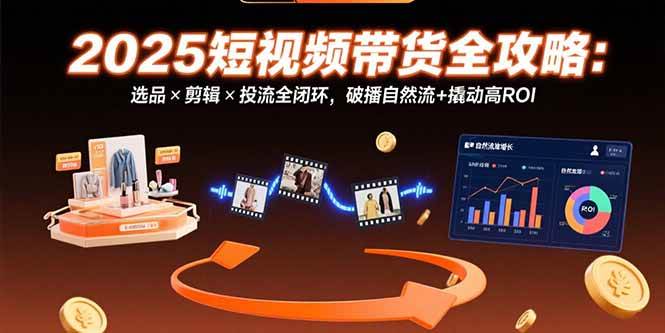 （15513期）2025短视频带货全攻略：选品×剪辑×投流全闭环，破播自然流+撬动高ROI-来友网创