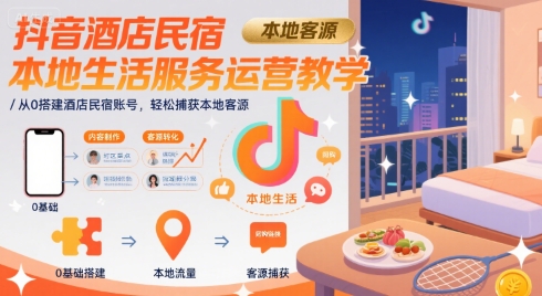 抖音酒店民宿本地生活服务运营教学，从0搭建酒店民宿账号，轻松捕获本地客源-来友网创