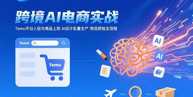 （15526期）AI+跨境电商实战：Temu平台入驻与商品上架 AI设计批量生产 物流质检全流程-来友网创