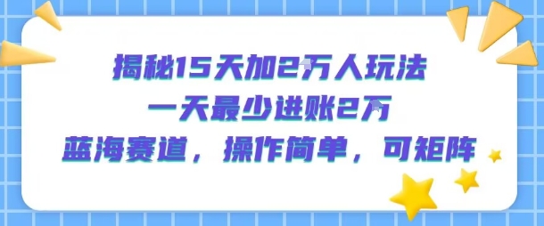 揭秘15天加2W人玩法，一天最少2万进账，蓝海赛道，操作简单，可矩阵-来友网创