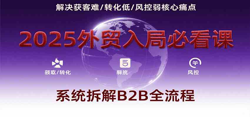 2025外贸入局必看课，系统拆解B2B全流程，解决获客难、转化低、风控弱等核心痛点-来友网创