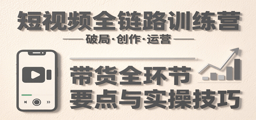 短视频全链路训练营：含破局、创作、运营、带货等多方面，详解各环节要点与实操技巧-来友网创