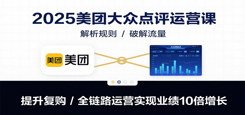 2025美团大众点评运营课：解析规则/破解流量/提升复购/全链路运营实现业绩10倍增长-来友网创