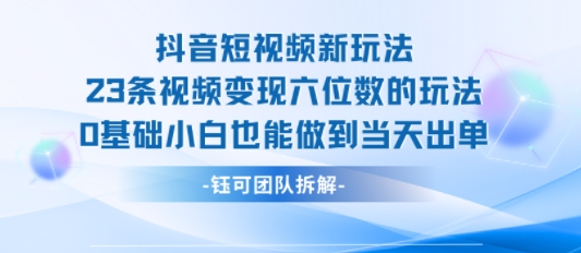 抖音短视频新玩法，23条视频变现六位数，0基础小白也能做到当天出单-来友网创