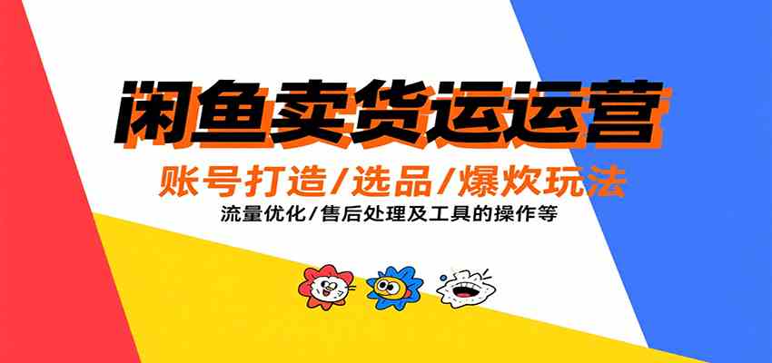 闲鱼卖货运营，账号打造/选品/爆款玩法/流量优化/售后处理及工具实操等-来友网创