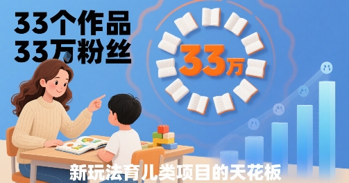 33个作品33W粉丝，育儿类项目的天花板，小白可操作-来友网创
