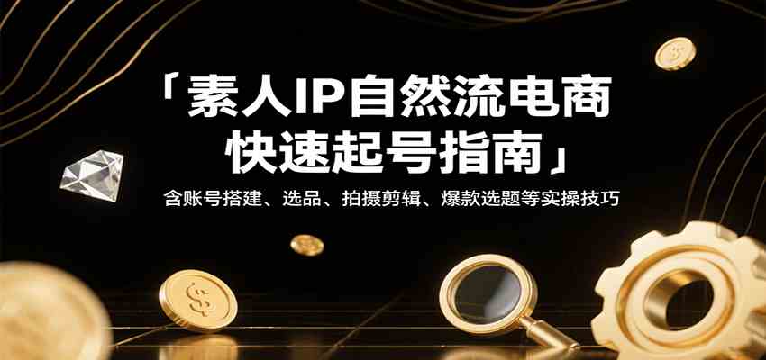 素人IP自然流电商快速起号指南，含账号搭建、选品、拍摄剪辑、爆款选题等实操技巧-来友网创