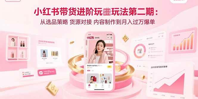 （15719期）小红书带货进阶玩法第二期：从选品策略 货源对接 内容制作到月入过万爆单-来友网创
