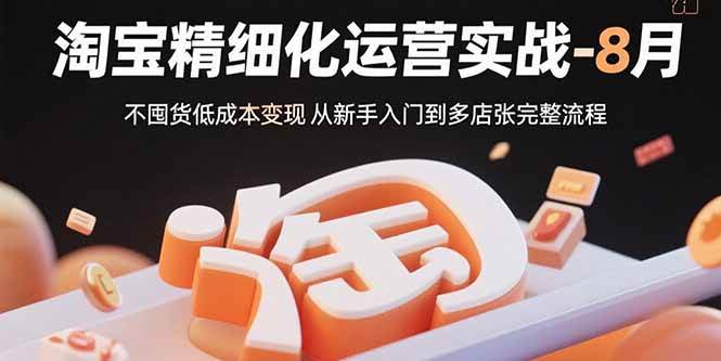 （15739期）淘宝精细化运营实战-8月：不囤货低成本变现 从新手入门到多店扩张完整流程-来友网创
