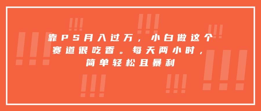 （15764期）靠PS月入过万，小白做这个赛道很吃香。每天两小时，简单轻松且暴利-来友网创