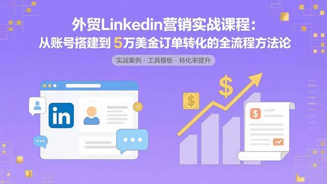 （15766期）外贸LinkedIn营销实战课程：从账号搭建到5万美金订单转化的全流程方法论-来友网创