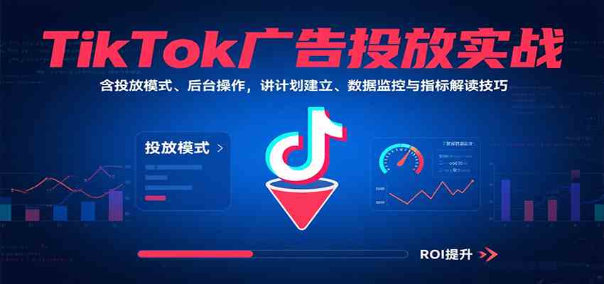 TikTok广告投放实战，含投放模式、后台操作，讲计划建立、数据监控与指标解读技巧-来友网创