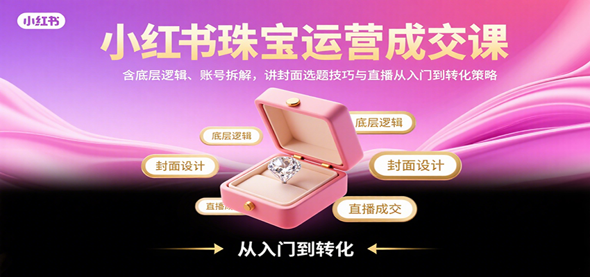 小红书珠宝运营成交课：含底层逻辑、账号拆解，讲封面选题技巧与直播从入门到转化策略-来友网创