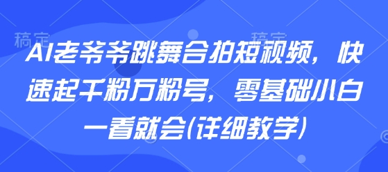 AI老爷爷跳舞合拍短视频，快速起千粉万粉号，零基础小白一看就会(详细教学)-来友网创