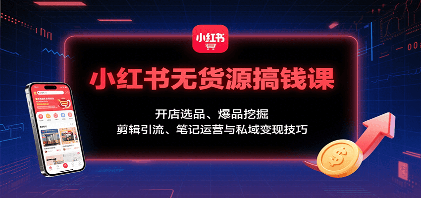 小红书无货源搞钱课：开店选品、爆品挖掘，剪辑引流、笔记运营与私域变现技巧-来友网创