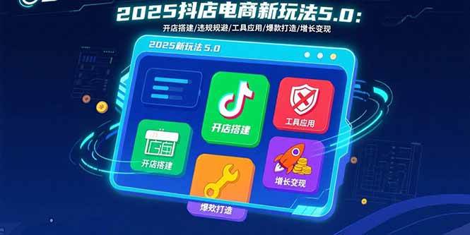 （15796期）2025抖店电商新玩法5.0：开店搭建/违规规避/工具应用,快速掌握基础运营…-来友网创