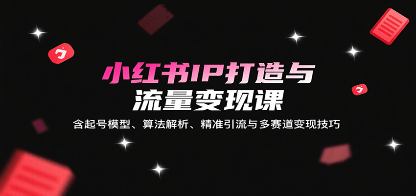 小红书IP打造与流量变现课：含起号模型、算法解析、精准引流与多赛道变现技巧-来友网创