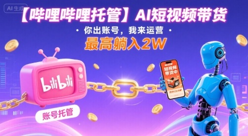 【哔哩哔哩托管】AI短视频带货，你出账号，我来运营，最高躺入2W【揭秘】-来友网创
